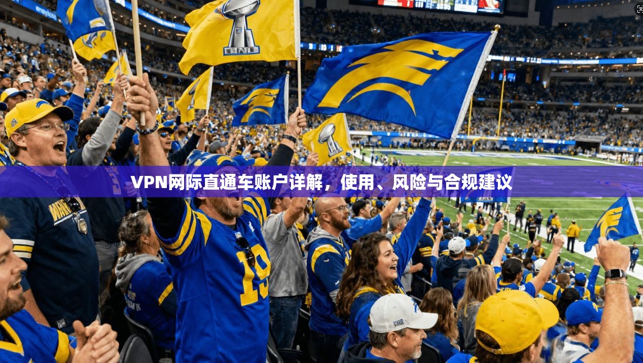 VPN网际直通车账户详解，使用、风险与合规建议