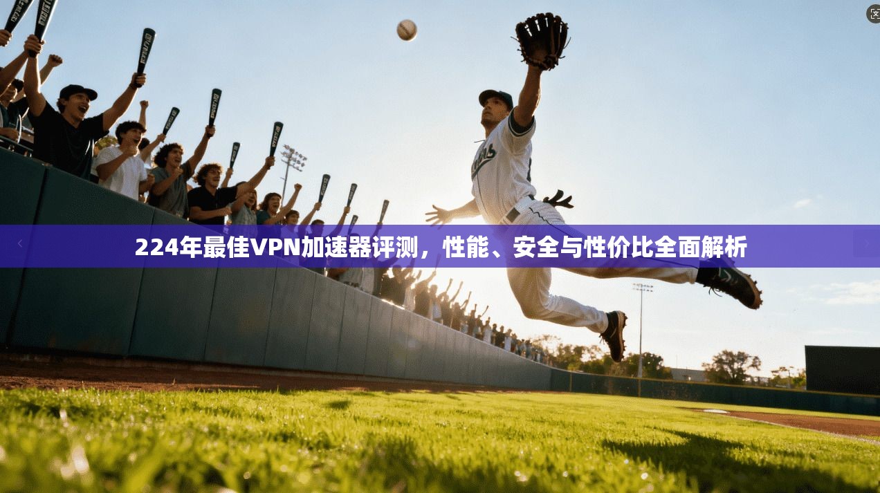 224年最佳VPN加速器评测，性能、安全与性价比全面解析
