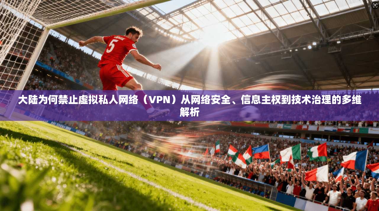 大陆为何禁止虚拟私人网络（VPN）从网络安全、信息主权到技术治理的多维解析