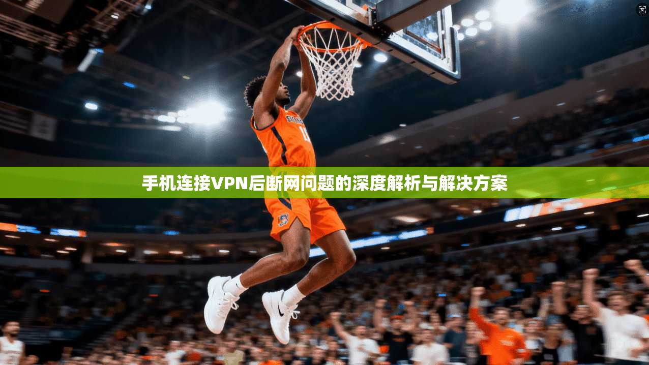 手机连接VPN后断网问题的深度解析与解决方案