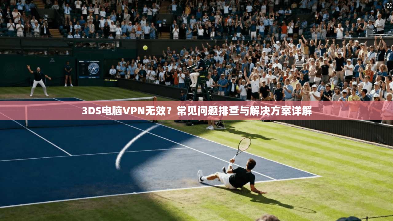 3DS电脑VPN无效？常见问题排查与解决方案详解