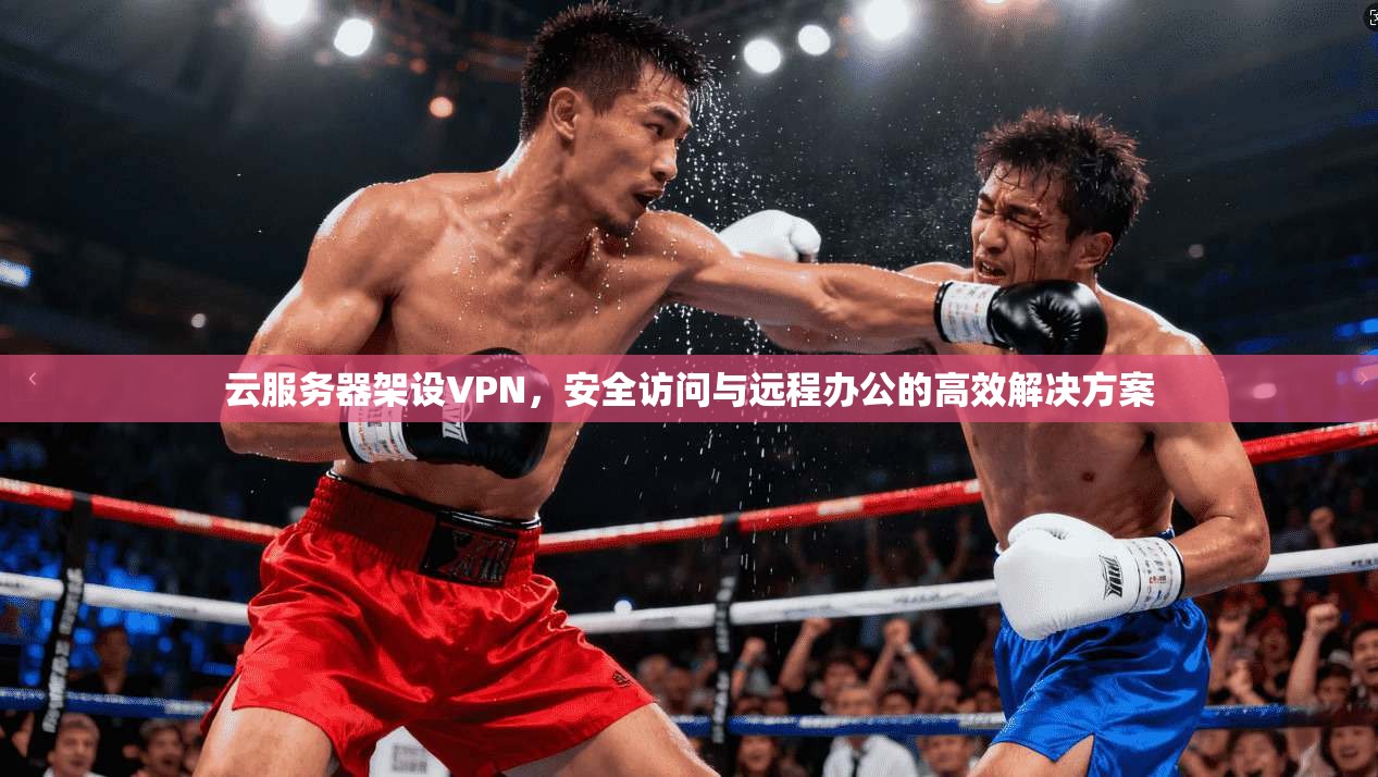 云服务器架设VPN，安全访问与远程办公的高效解决方案