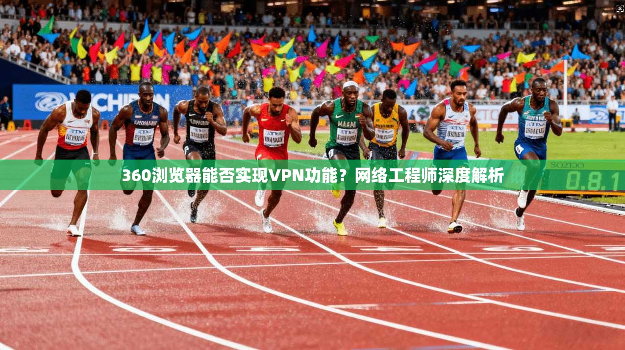 360浏览器能否实现VPN功能？网络工程师深度解析