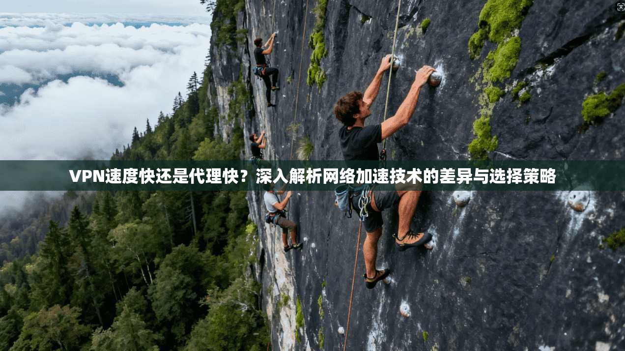 VPN速度快还是代理快？深入解析网络加速技术的差异与选择策略
