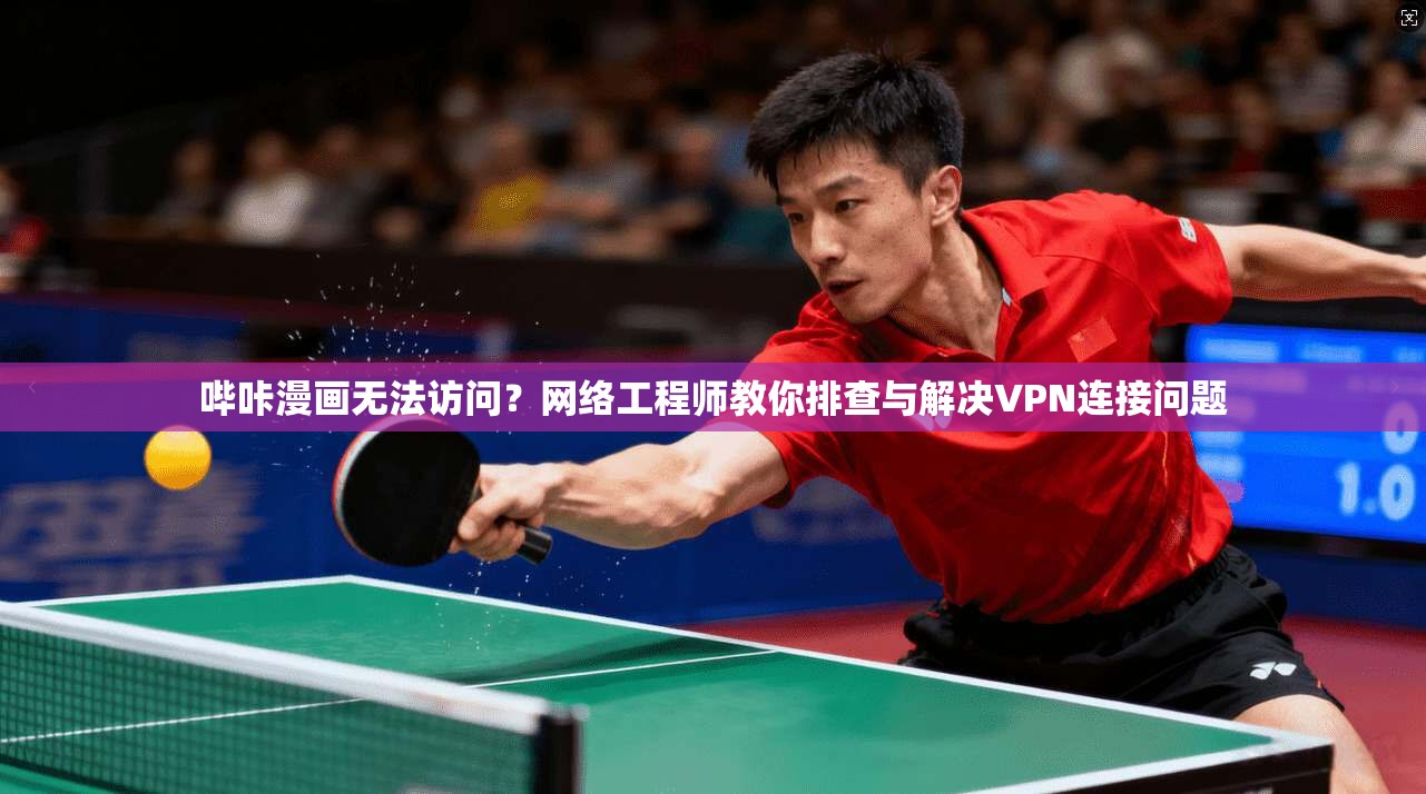 哔咔漫画无法访问？网络工程师教你排查与解决VPN连接问题