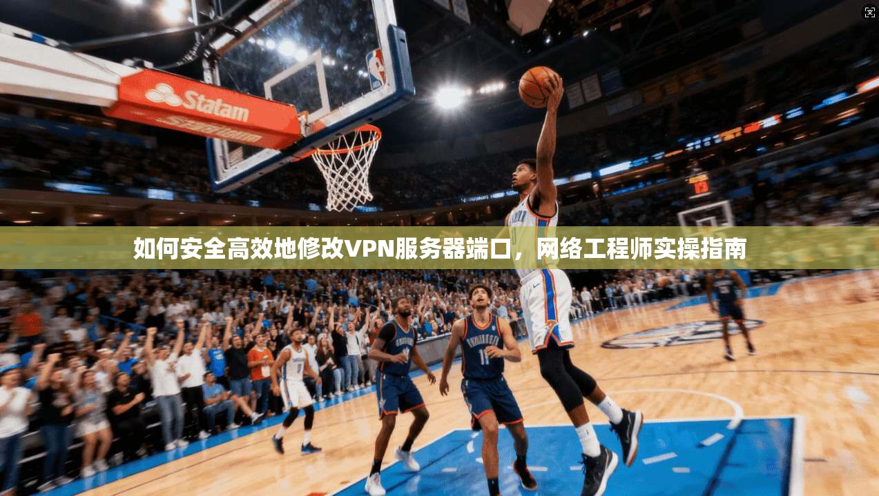 如何安全高效地修改VPN服务器端口，网络工程师实操指南