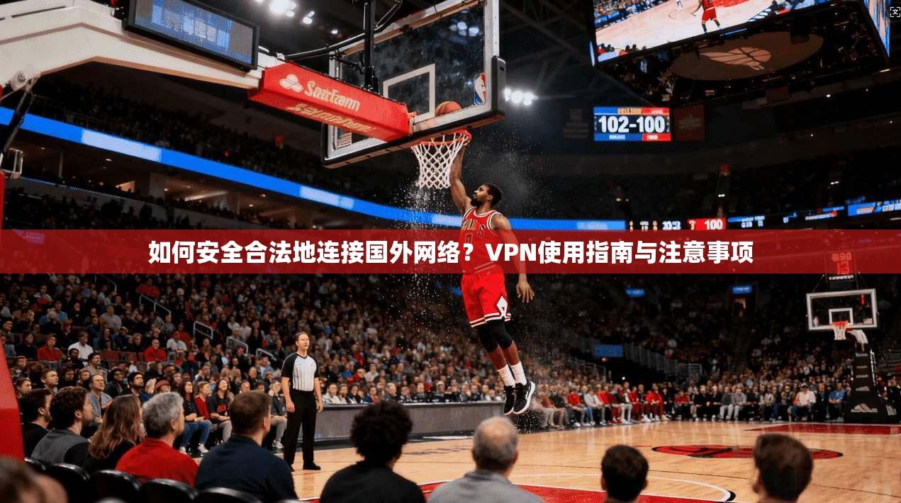 如何安全合法地连接国外网络？VPN使用指南与注意事项