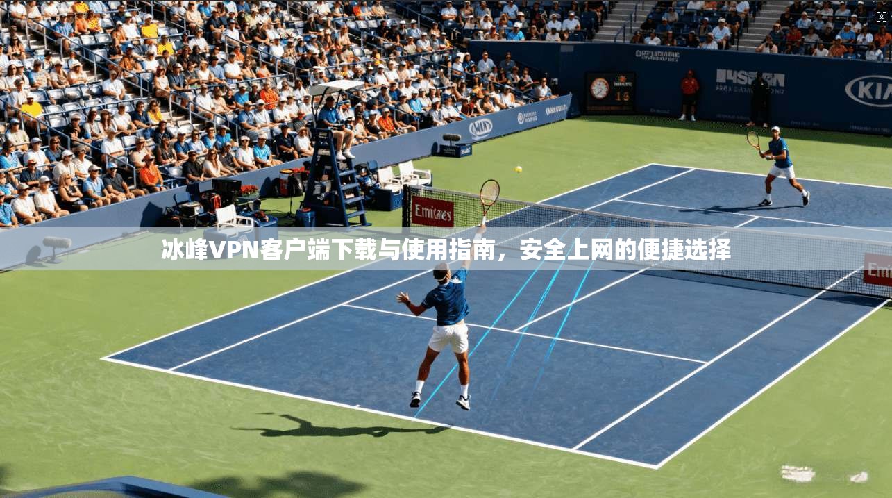 冰峰VPN客户端下载与使用指南，安全上网的便捷选择
