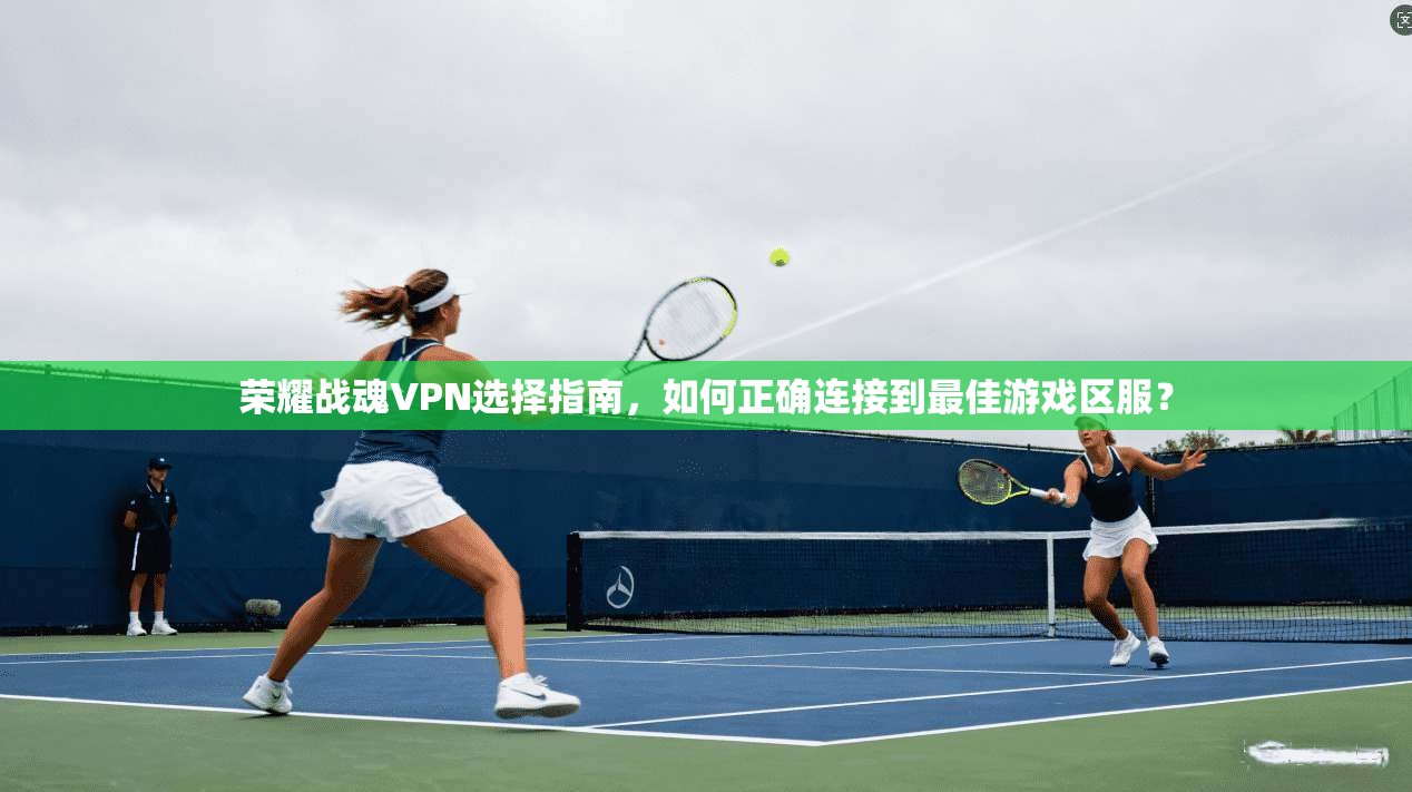 荣耀战魂VPN选择指南，如何正确连接到最佳游戏区服？