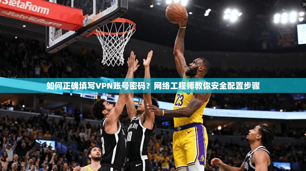 如何正确填写VPN账号密码？网络工程师教你安全配置步骤