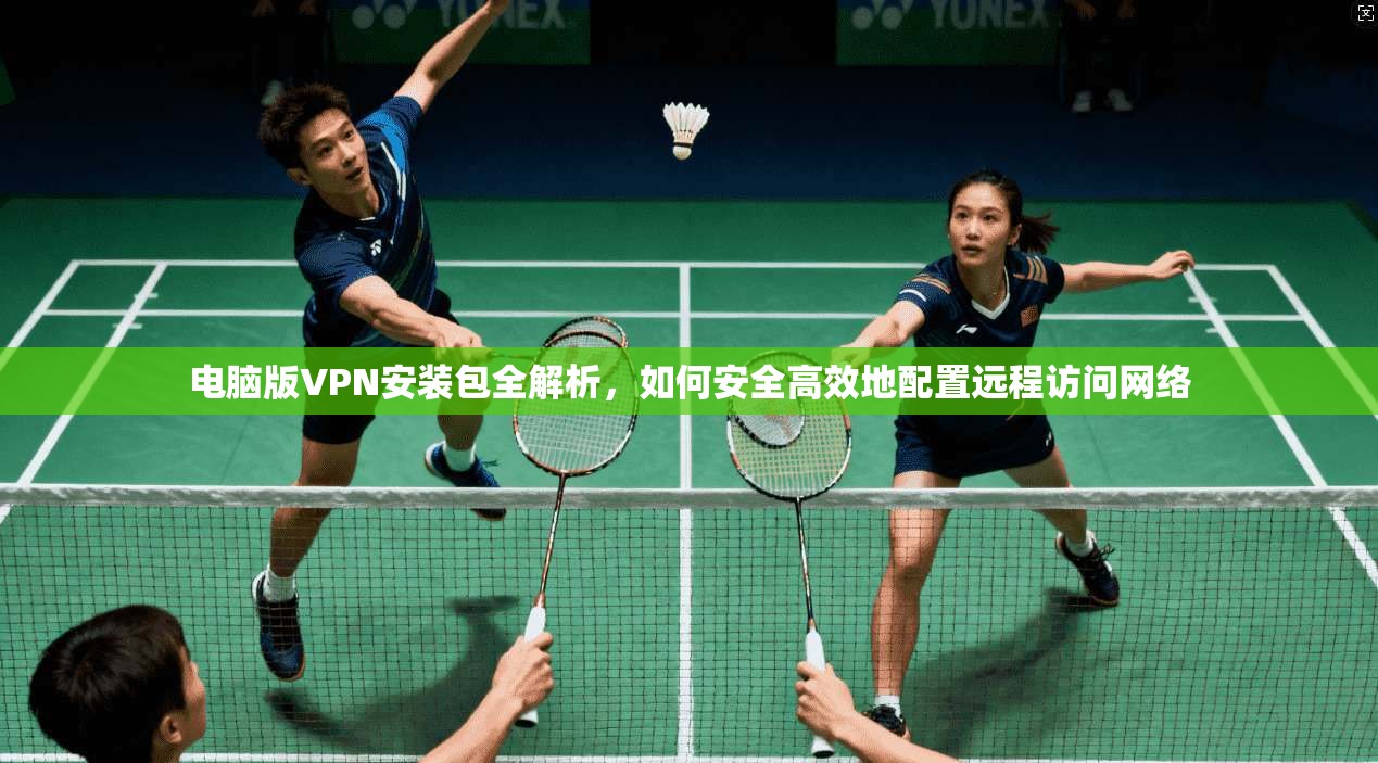 电脑版VPN安装包全解析，如何安全高效地配置远程访问网络