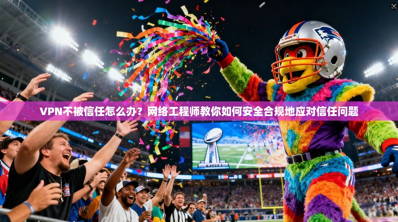 VPN不被信任怎么办？网络工程师教你如何安全合规地应对信任问题