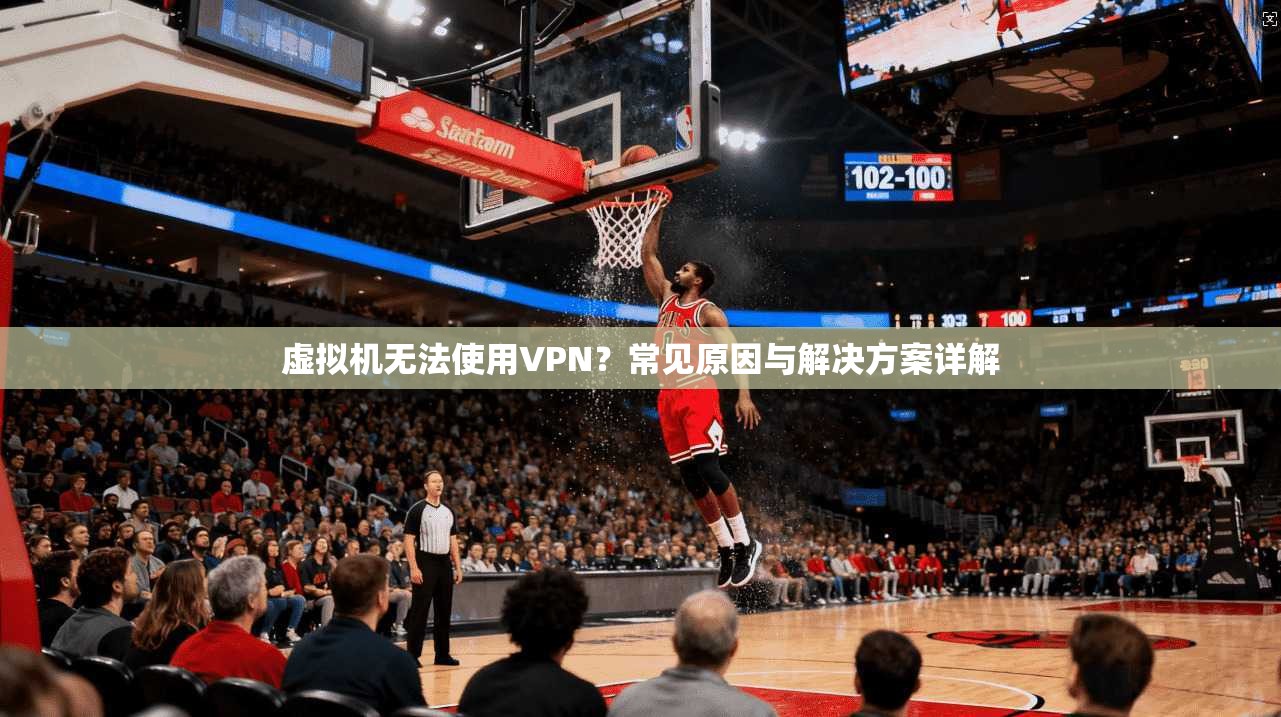 虚拟机无法使用VPN？常见原因与解决方案详解