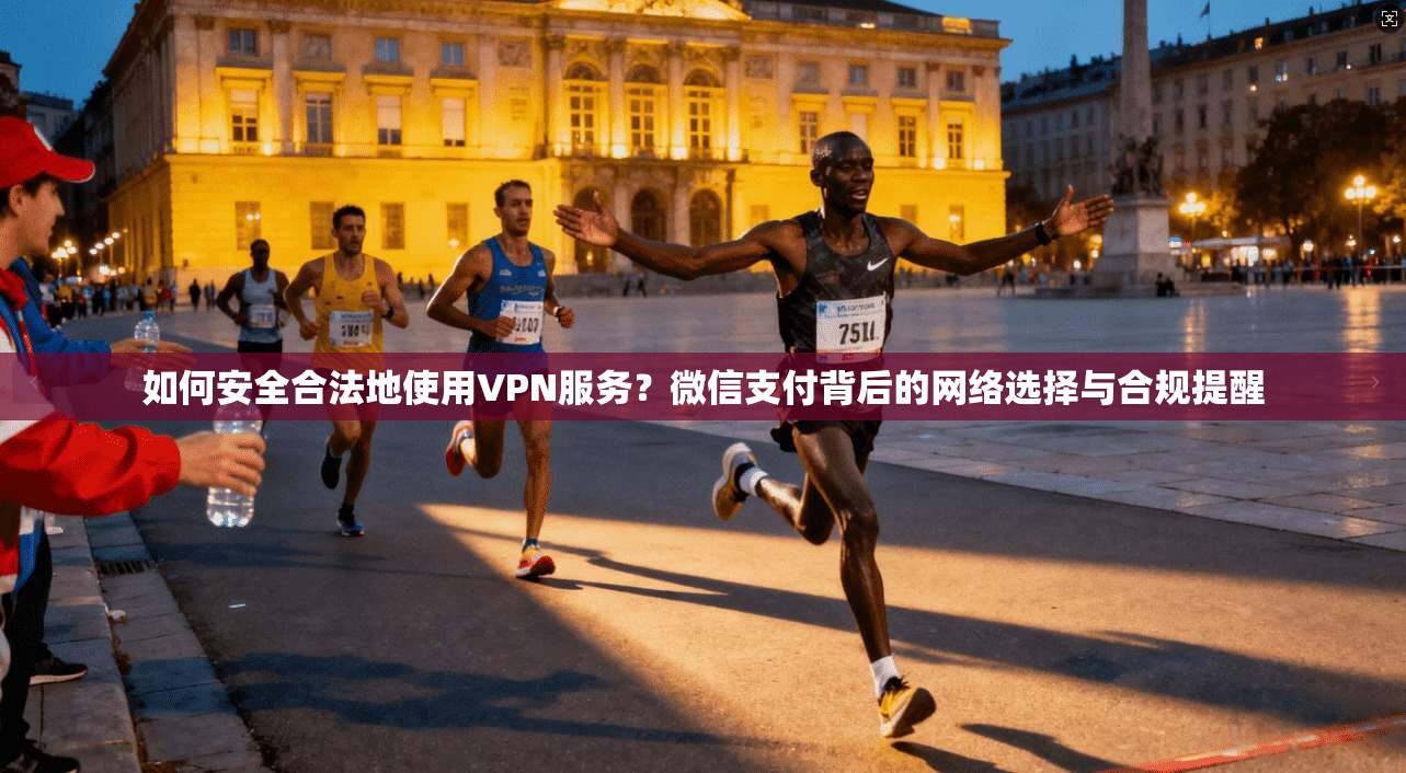 如何安全合法地使用VPN服务？微信支付背后的网络选择与合规提醒