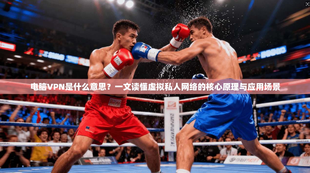 电脑VPN是什么意思？一文读懂虚拟私人网络的核心原理与应用场景