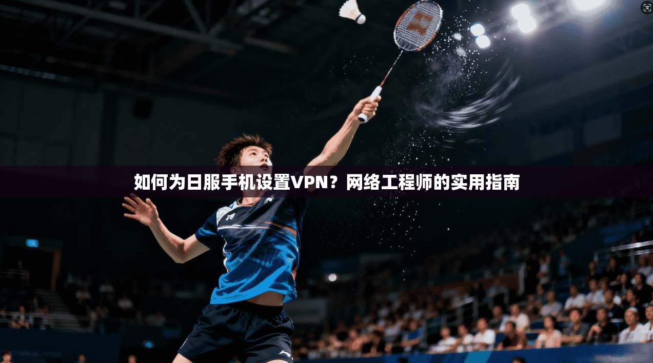 如何为日服手机设置VPN？网络工程师的实用指南