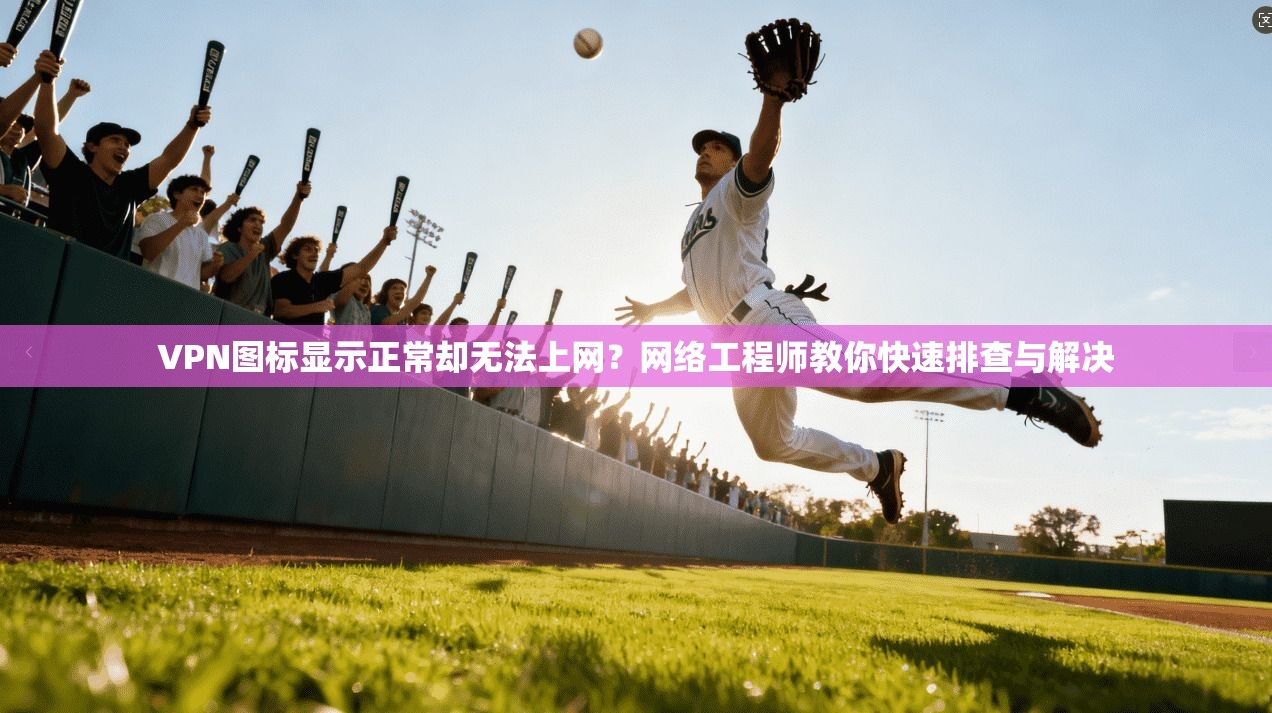 VPN图标显示正常却无法上网？网络工程师教你快速排查与解决