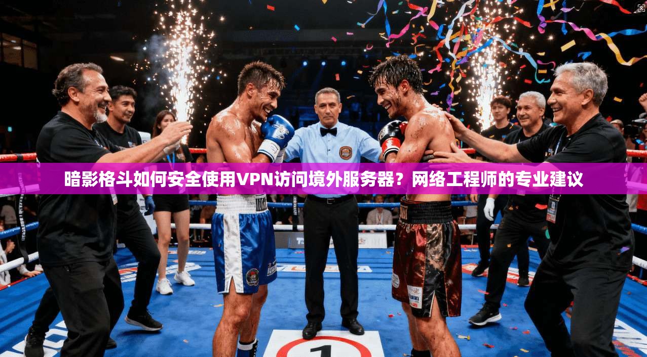 暗影格斗如何安全使用VPN访问境外服务器？网络工程师的专业建议