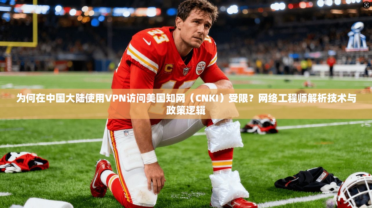 为何在中国大陆使用VPN访问美国知网（CNKI）受限？网络工程师解析技术与政策逻辑