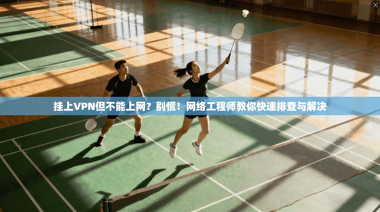挂上VPN但不能上网？别慌！网络工程师教你快速排查与解决