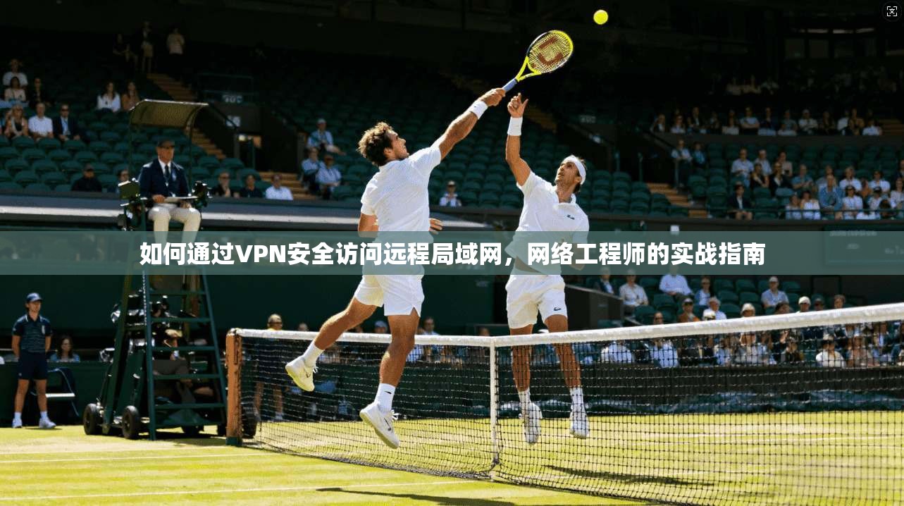 如何通过VPN安全访问远程局域网,网络工程师的实战指南