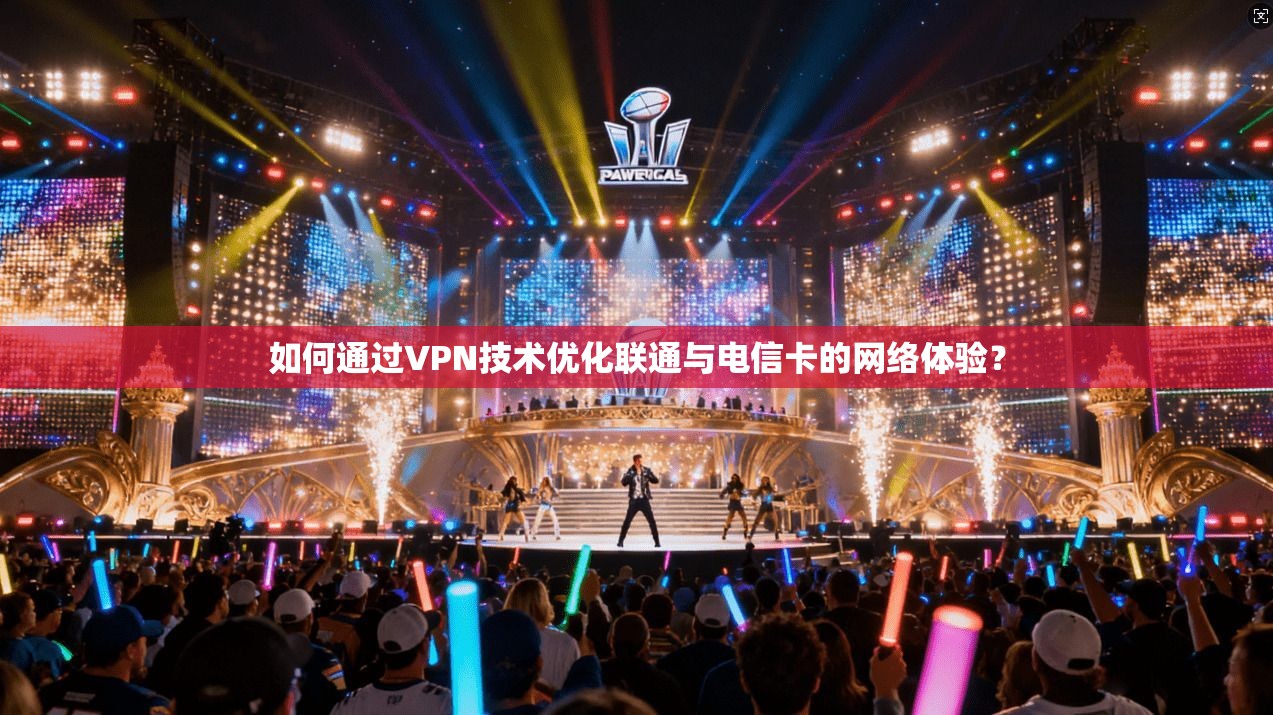 如何通过VPN技术优化联通与电信卡的网络体验？