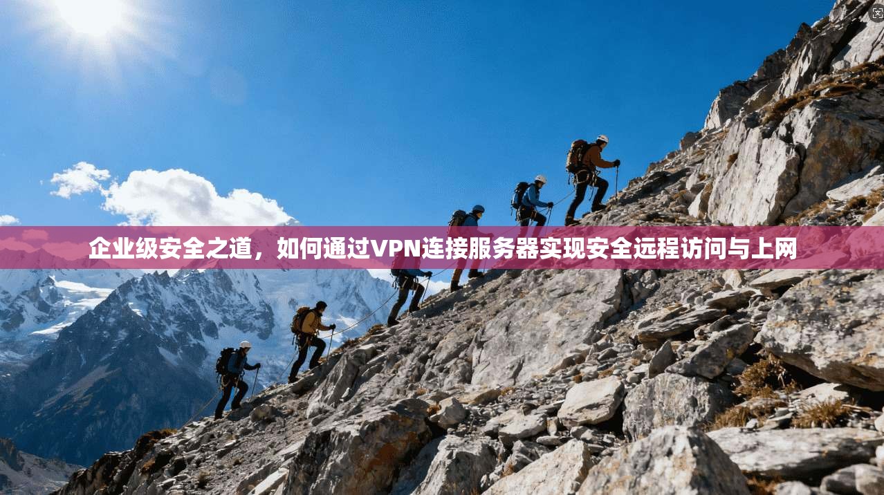 企业级安全之道，如何通过VPN连接服务器实现安全远程访问与上网