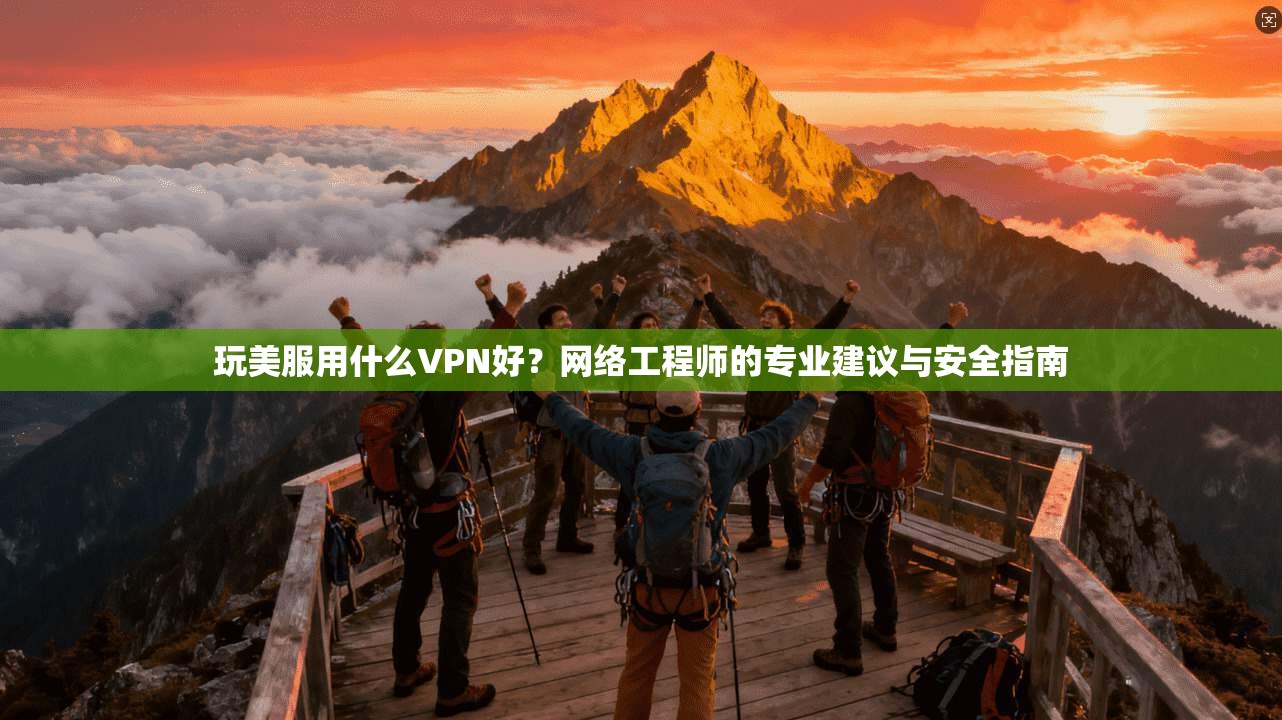 玩美服用什么VPN好？网络工程师的专业建议与安全指南