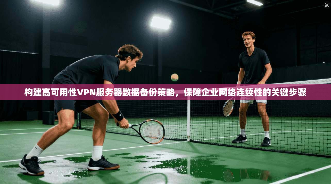构建高可用性VPN服务器数据备份策略，保障企业网络连续性的关键步骤