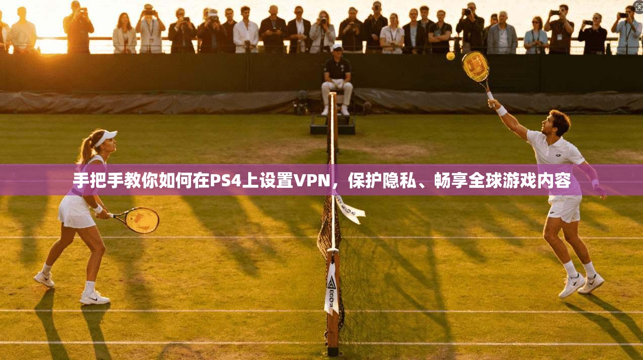 手把手教你如何在PS4上设置VPN，保护隐私、畅享全球游戏内容