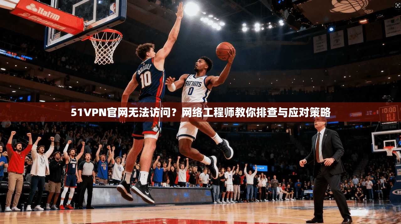 51VPN官网无法访问？网络工程师教你排查与应对策略