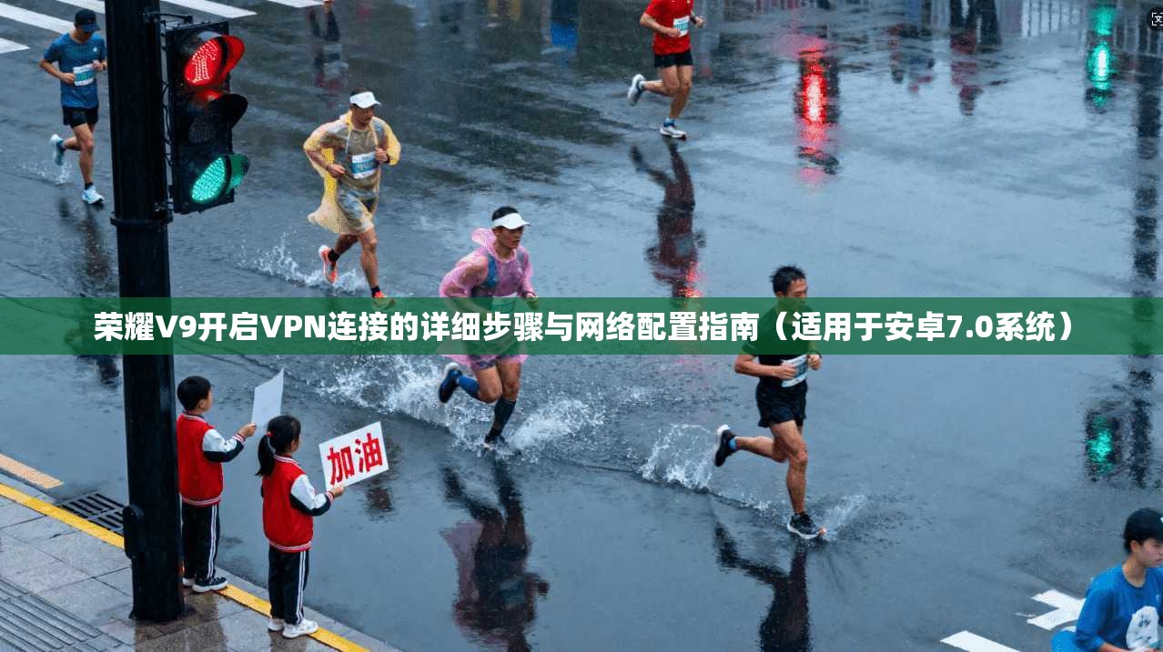 荣耀V9开启VPN连接的详细步骤与网络配置指南（适用于安卓7.0系统）