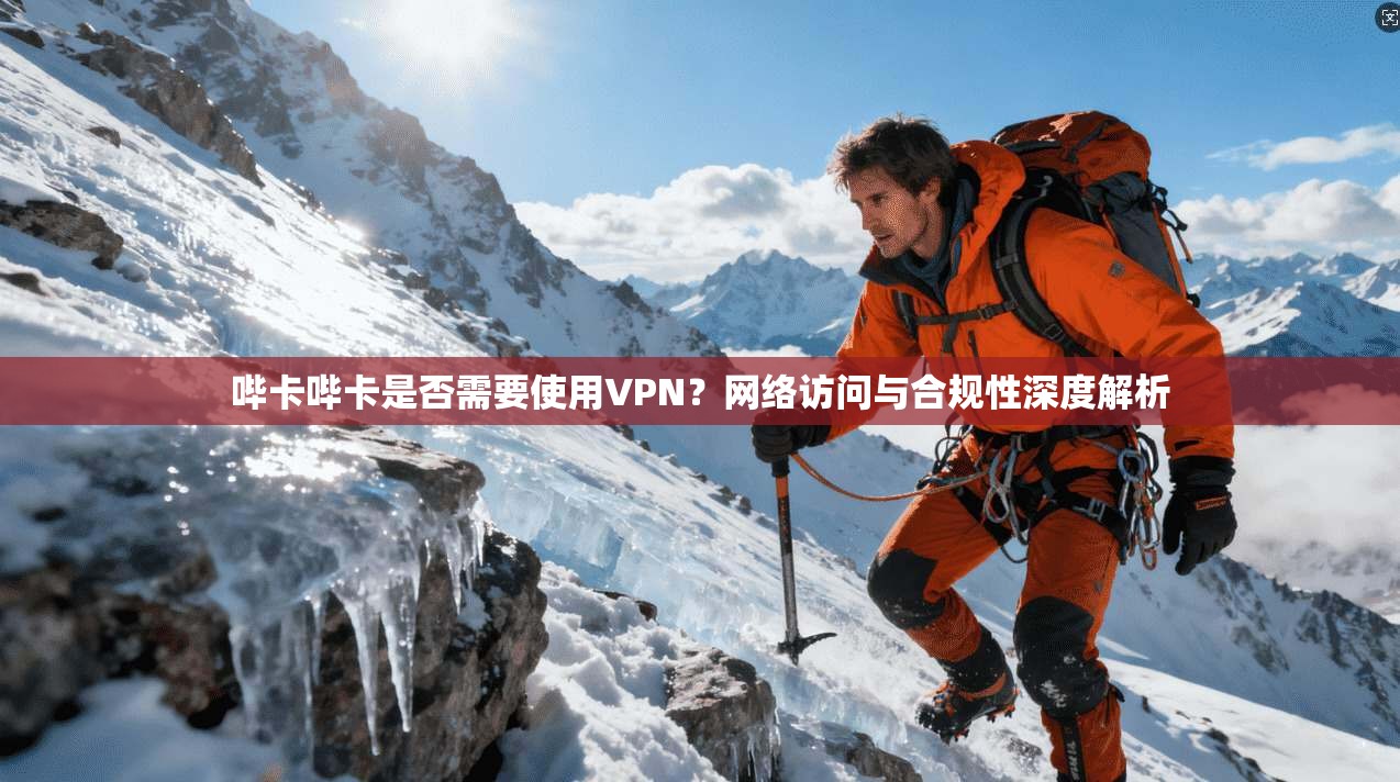 哔卡哔卡是否需要使用VPN？网络访问与合规性深度解析