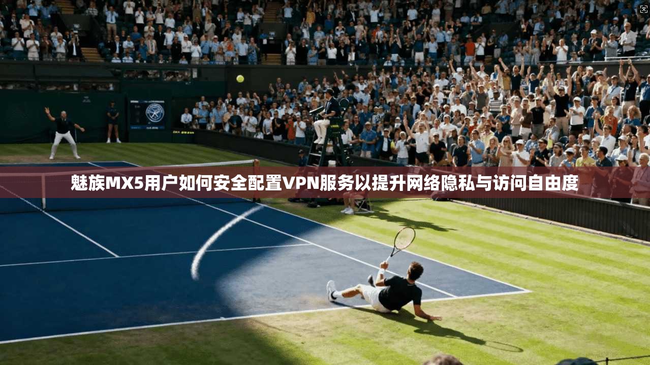 魅族MX5用户如何安全配置VPN服务以提升网络隐私与访问自由度