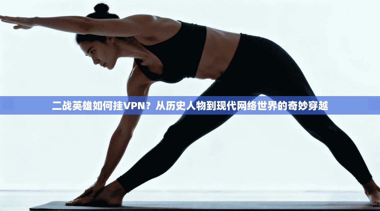 二战英雄如何挂VPN？从历史人物到现代网络世界的奇妙穿越