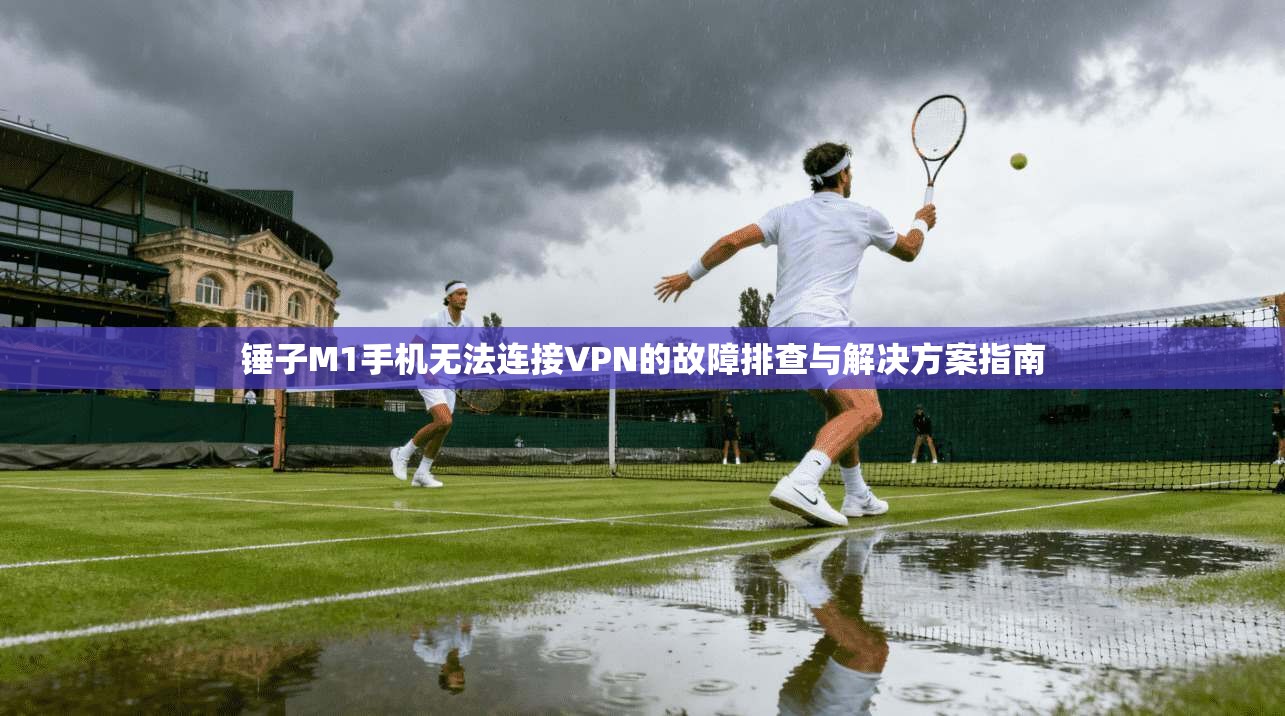 锤子M1手机无法连接VPN的故障排查与解决方案指南