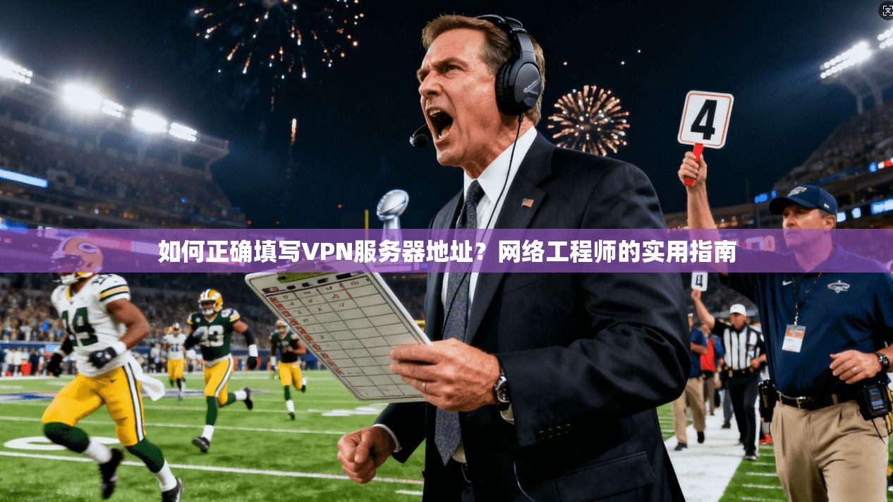 如何正确填写VPN服务器地址？网络工程师的实用指南