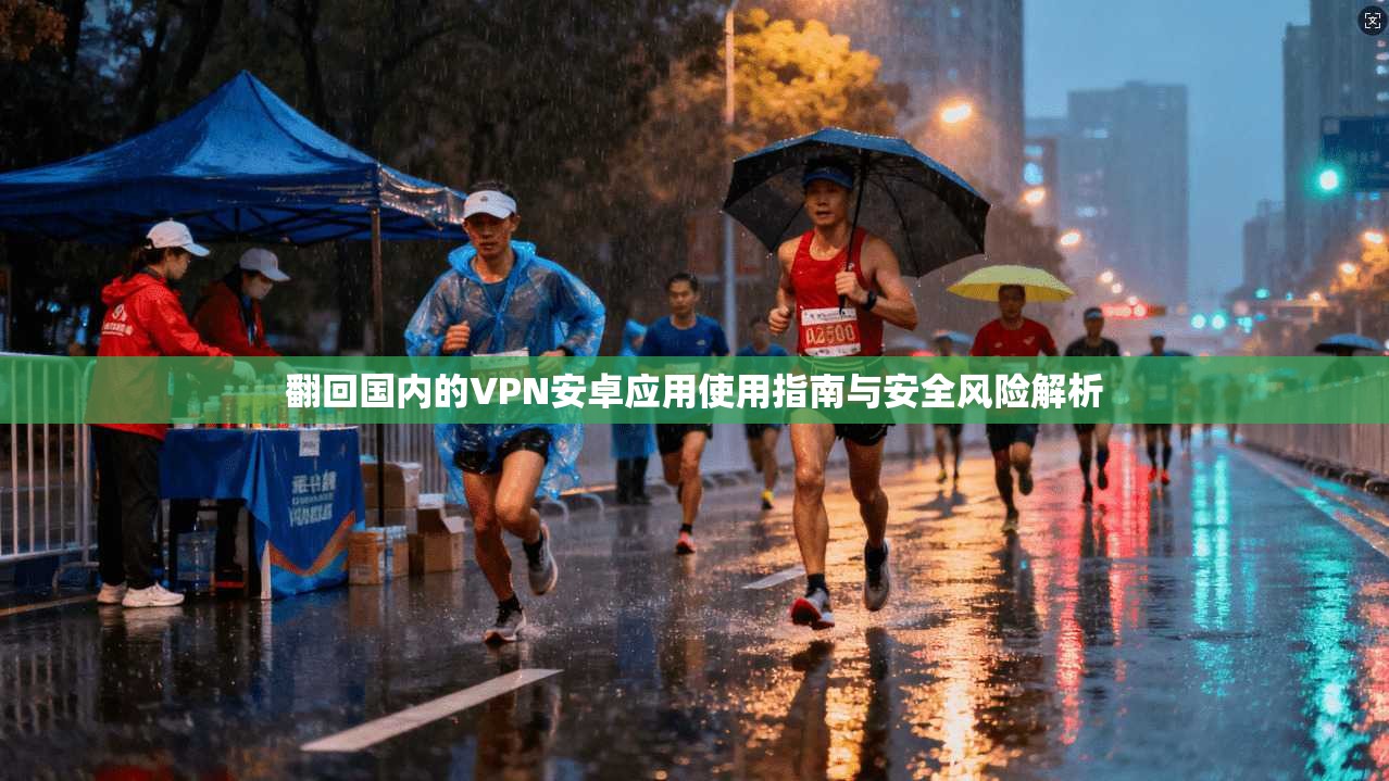 翻回国内的VPN安卓应用使用指南与安全风险解析