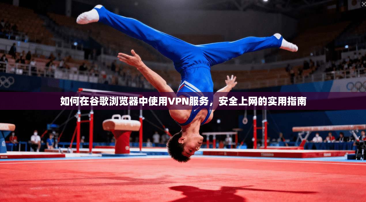 如何在谷歌浏览器中使用VPN服务，安全上网的实用指南