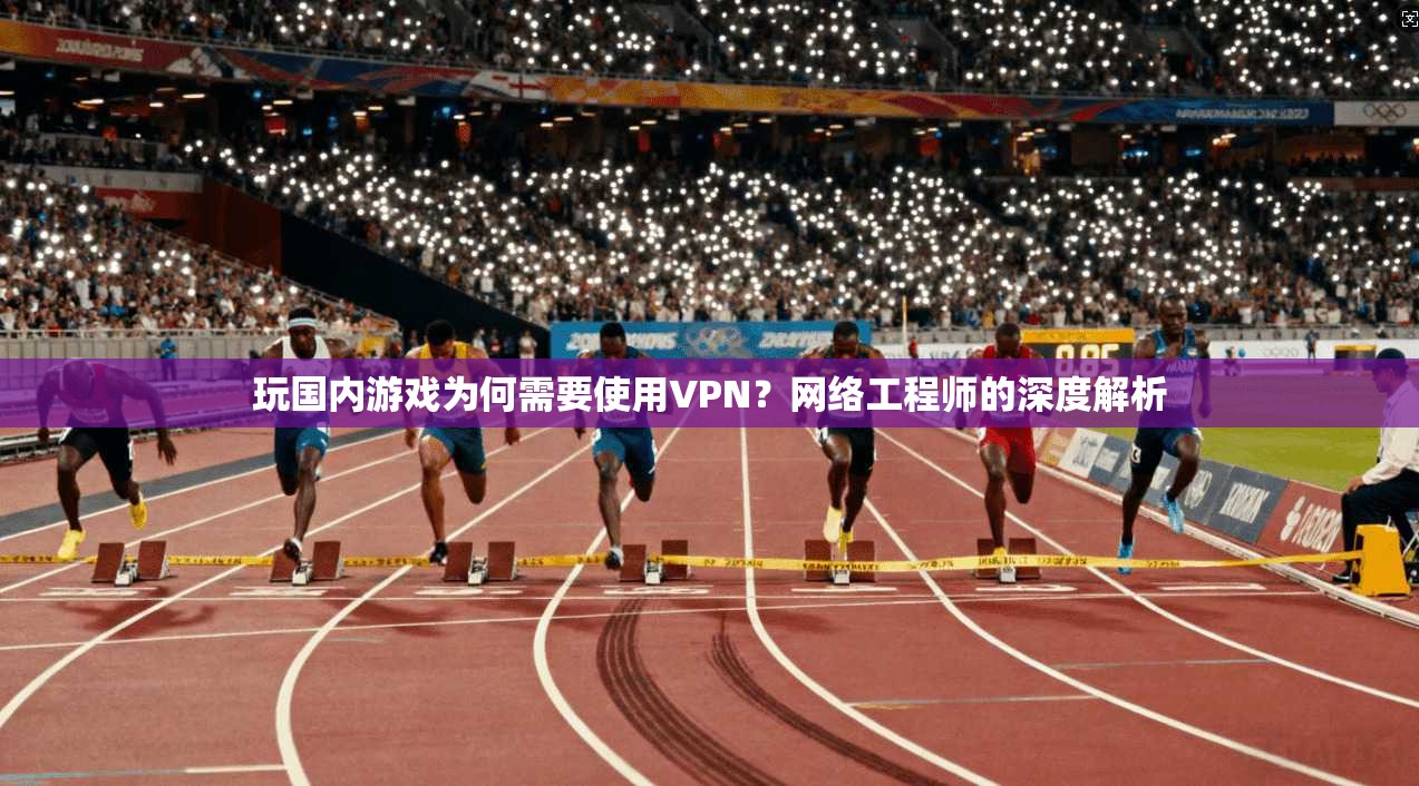 玩国内游戏为何需要使用VPN？网络工程师的深度解析