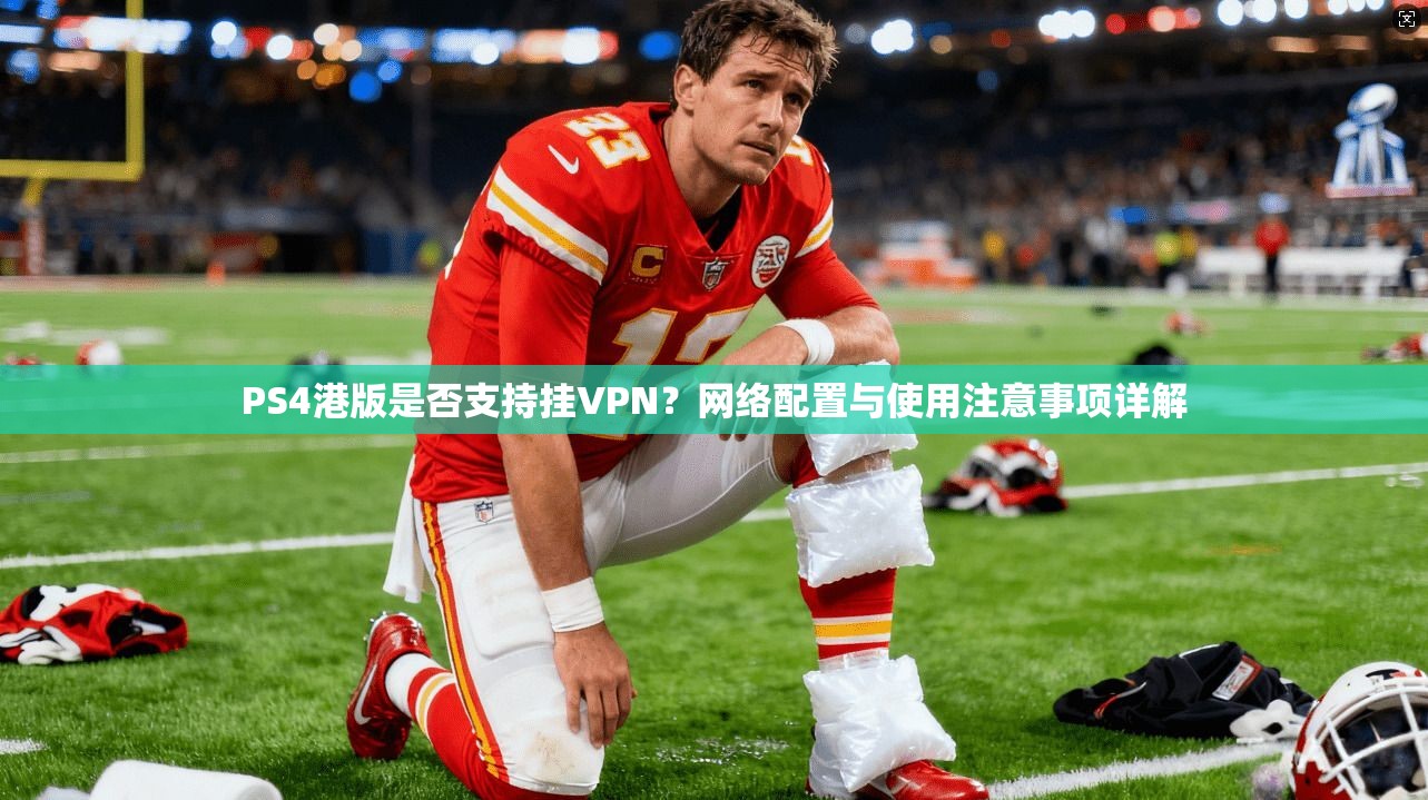 PS4港版是否支持挂VPN？网络配置与使用注意事项详解