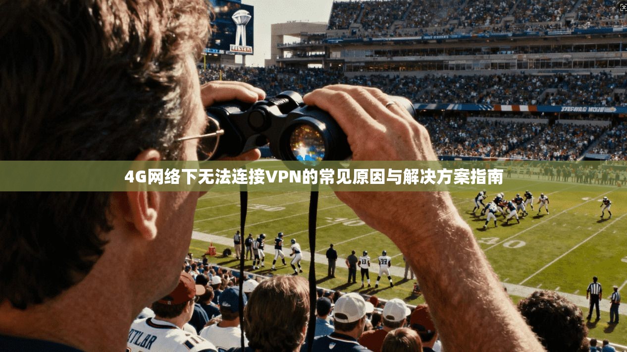 4G网络下无法连接VPN的常见原因与解决方案指南