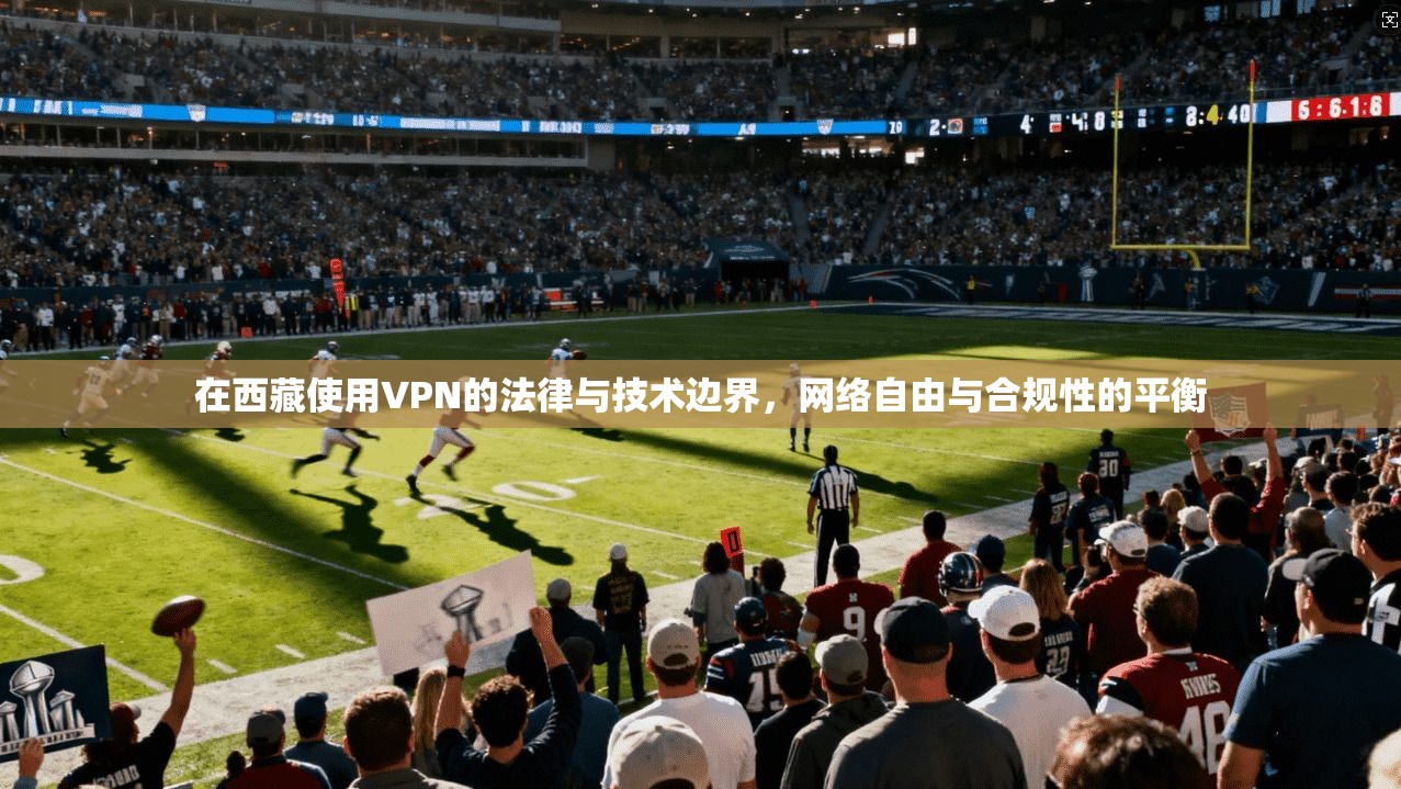 在西藏使用VPN的法律与技术边界，网络自由与合规性的平衡