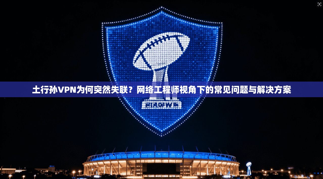 土行孙VPN为何突然失联？网络工程师视角下的常见问题与解决方案