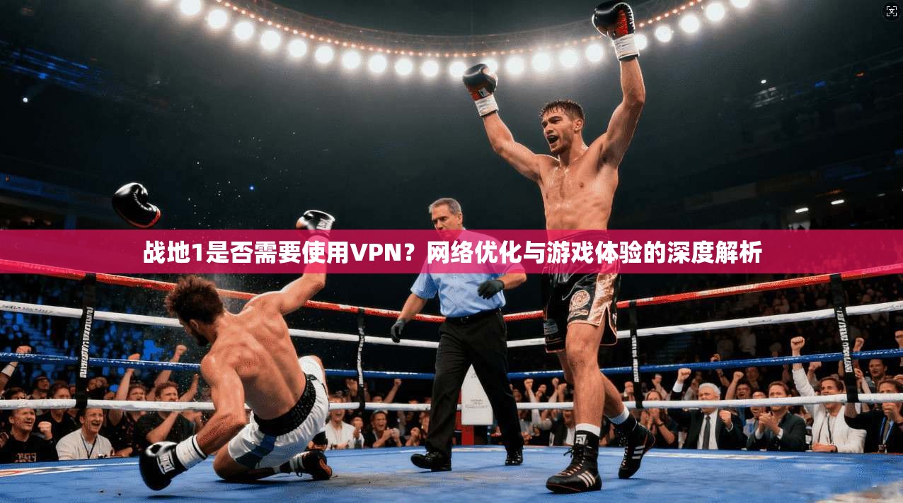 战地1是否需要使用VPN？网络优化与游戏体验的深度解析