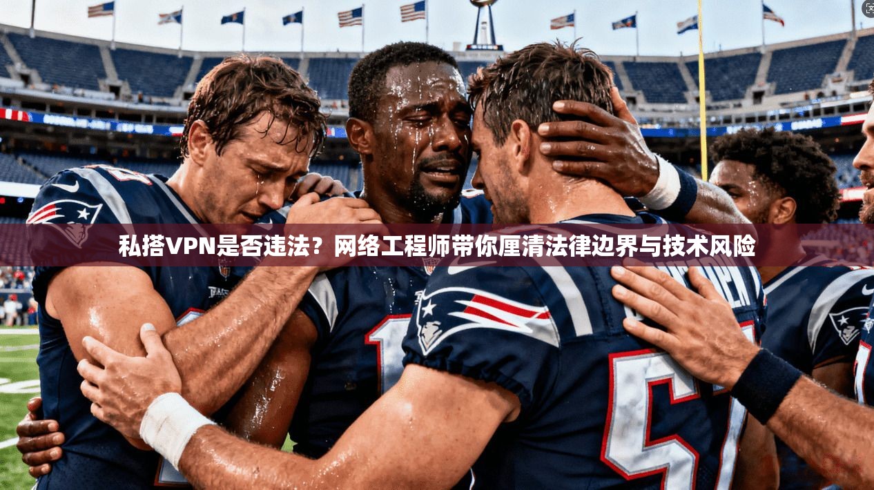 私搭VPN是否违法？网络工程师带你厘清法律边界与技术风险