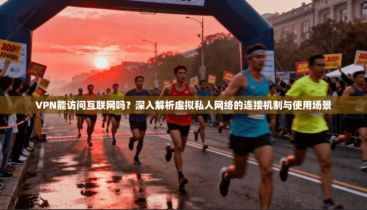 VPN能访问互联网吗？深入解析虚拟私人网络的连接机制与使用场景