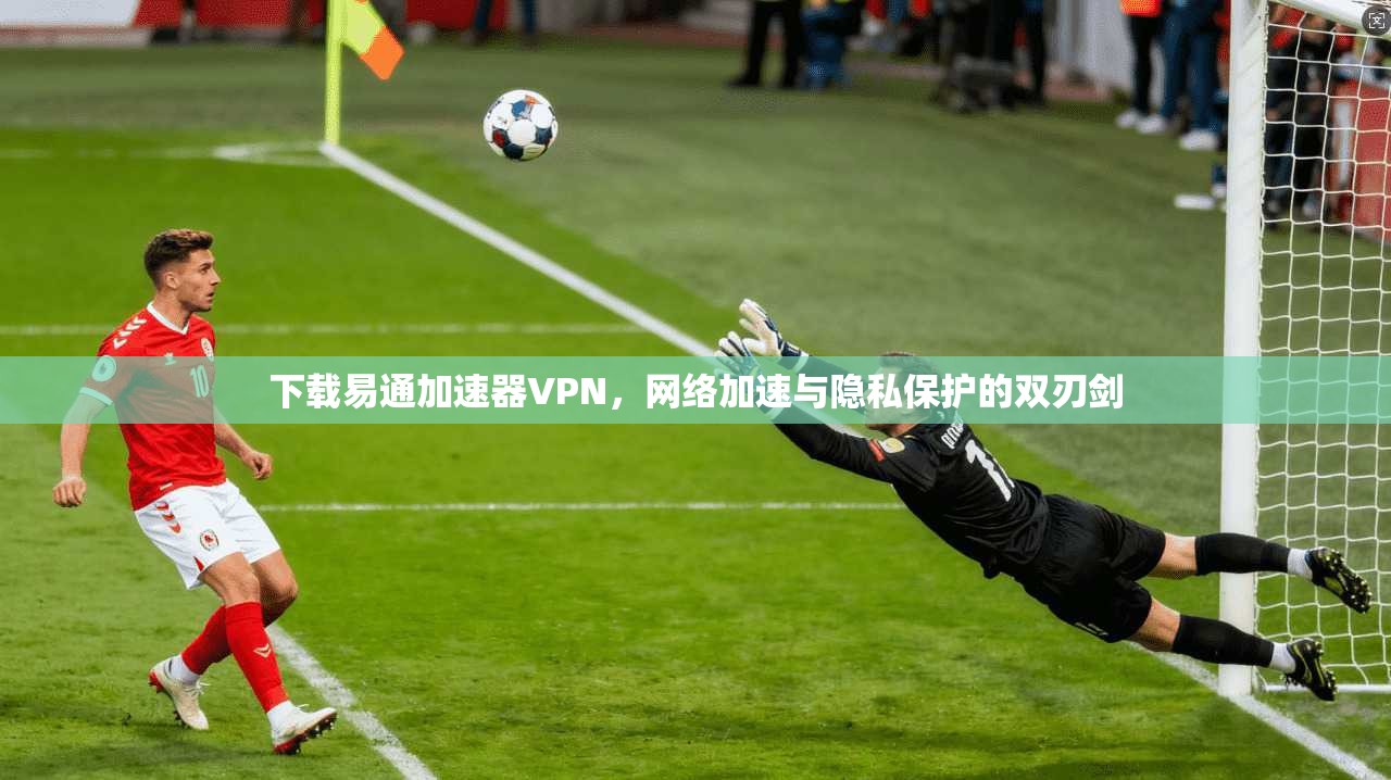 下载易通加速器VPN,网络加速与隐私保护的双刃剑