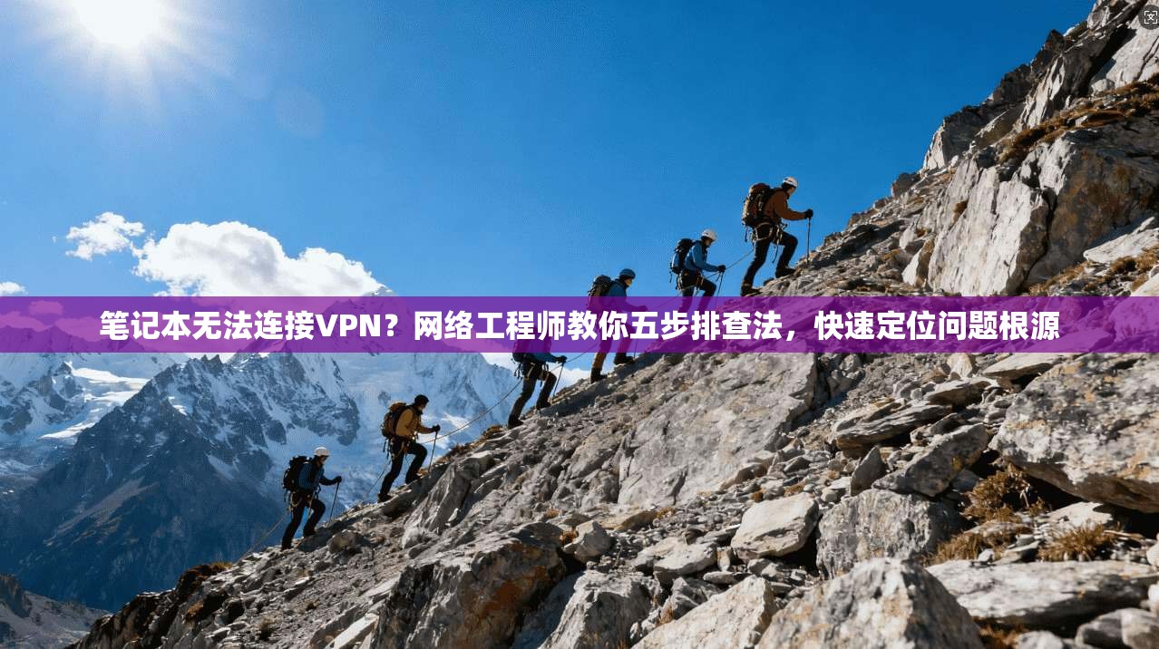 笔记本无法连接VPN？网络工程师教你五步排查法，快速定位问题根源