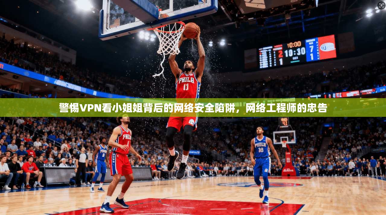 警惕VPN看小姐姐背后的网络安全陷阱，网络工程师的忠告